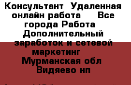 Консультант. Удаленная онлайн работа.  - Все города Работа » Дополнительный заработок и сетевой маркетинг   . Мурманская обл.,Видяево нп